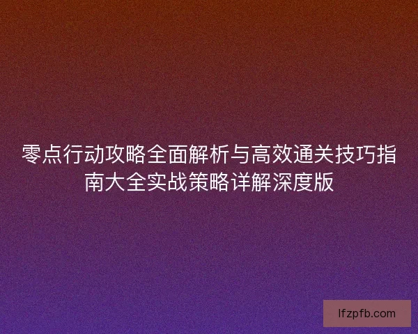零点行动攻略全面解析与高效通关技巧指南大全实战策略详解深度版
