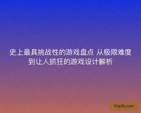 史上最具挑战性的游戏盘点 从极限难度到让人抓狂的游戏设计解析