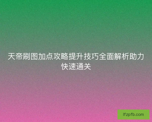 天帝刷图加点攻略提升技巧全面解析助力快速通关