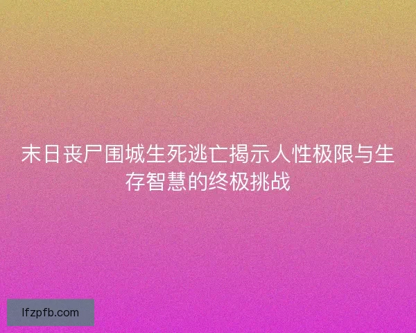 末日丧尸围城生死逃亡揭示人性极限与生存智慧的终极挑战