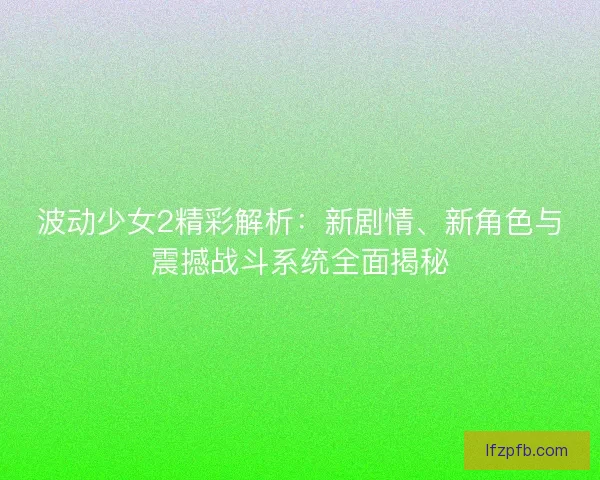 波动少女2精彩解析：新剧情、新角色与震撼战斗系统全面揭秘