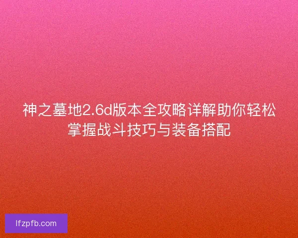 神之墓地2.6d版本全攻略详解助你轻松掌握战斗技巧与装备搭配