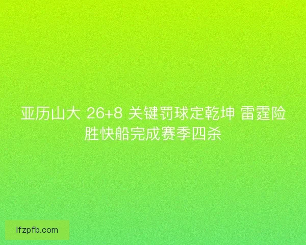 亚历山大 26+8 关键罚球定乾坤 雷霆险胜快船完成赛季四杀