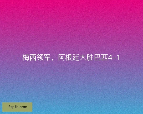 梅西领军，阿根廷大胜巴西4-1