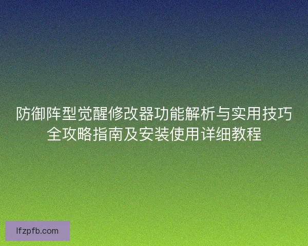 防御阵型觉醒修改器功能解析与实用技巧全攻略指南及安装使用详细教程