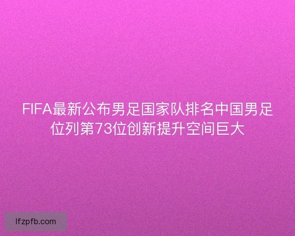 FIFA最新公布男足国家队排名中国男足位列第73位创新提升空间巨大