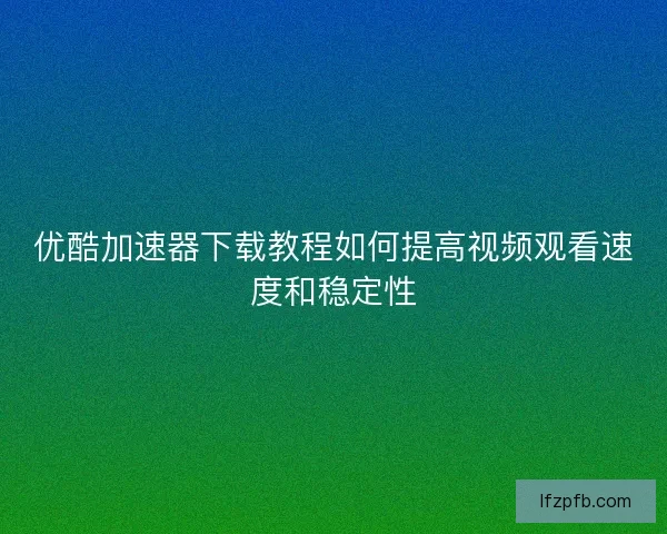 优酷加速器下载教程如何提高视频观看速度和稳定性