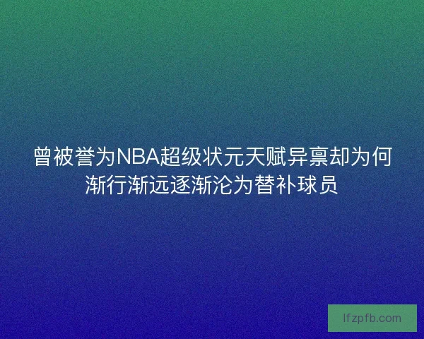 曾被誉为NBA超级状元天赋异禀却为何渐行渐远逐渐沦为替补球员