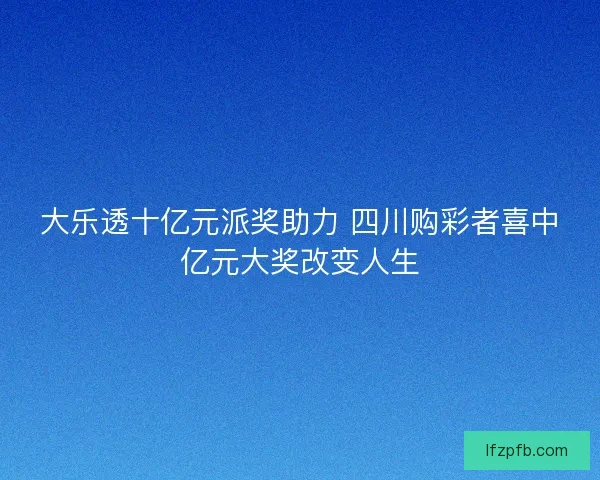 大乐透十亿元派奖助力 四川购彩者喜中亿元大奖改变人生